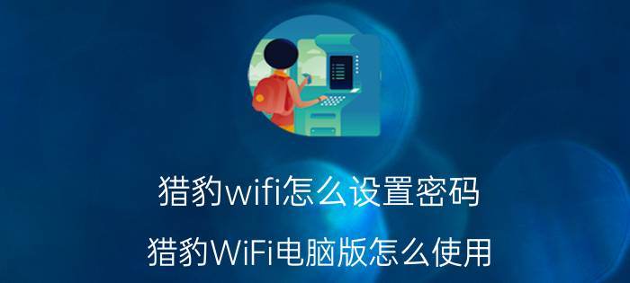 猎豹wifi怎么设置密码 猎豹WiFi电脑版怎么使用？